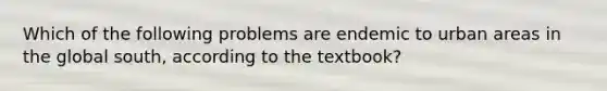 Which of the following problems are endemic to urban areas in the global south, according to the textbook?