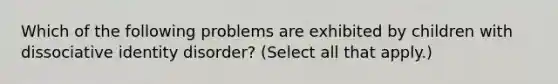 Which of the following problems are exhibited by children with dissociative identity disorder? (Select all that apply.)