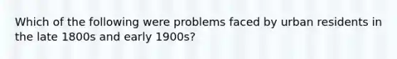 Which of the following were problems faced by urban residents in the late 1800s and early 1900s?