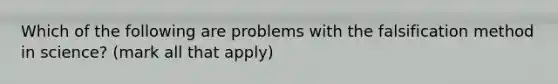 Which of the following are problems with the falsification method in science? (mark all that apply)