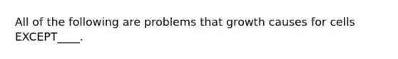 All of the following are problems that growth causes for cells EXCEPT____.