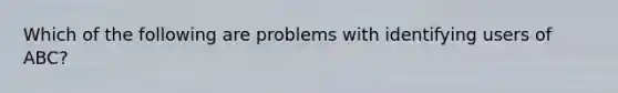 Which of the following are problems with identifying users of ABC?