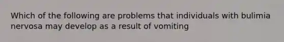 Which of the following are problems that individuals with bulimia nervosa may develop as a result of vomiting