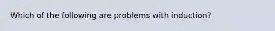 Which of the following are problems with induction?