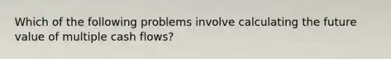 Which of the following problems involve calculating the future value of multiple cash flows?