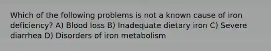 Which of the following problems is not a known cause of iron deficiency? A) Blood loss B) Inadequate dietary iron C) Severe diarrhea D) Disorders of iron metabolism