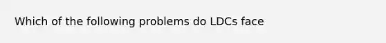 Which of the following problems do LDCs face