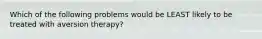 Which of the following problems would be LEAST likely to be treated with aversion therapy?