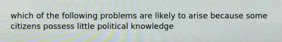 which of the following problems are likely to arise because some citizens possess little political knowledge