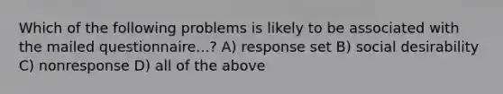 Which of the following problems is likely to be associated with the mailed questionnaire...? A) response set B) social desirability C) nonresponse D) all of the above