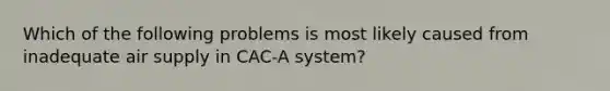 Which of the following problems is most likely caused from inadequate air supply in CAC-A system?