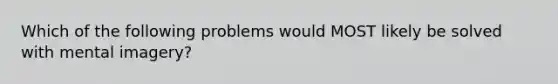 Which of the following problems would MOST likely be solved with mental imagery?