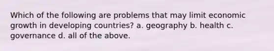 Which of the following are problems that may limit economic growth in developing countries? a. geography b. health c. governance d. all of the above.