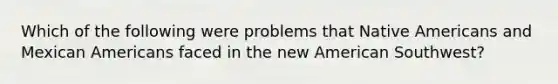 Which of the following were problems that Native Americans and Mexican Americans faced in the new American Southwest?