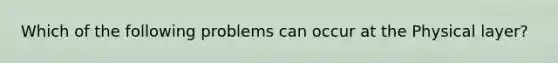 Which of the following problems can occur at the Physical layer?