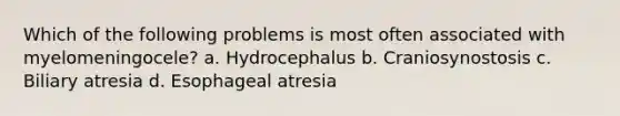 Which of the following problems is most often associated with myelomeningocele? a. Hydrocephalus b. Craniosynostosis c. Biliary atresia d. Esophageal atresia