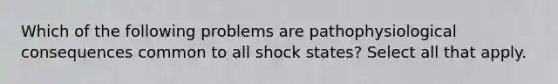 Which of the following problems are pathophysiological consequences common to all shock states? Select all that apply.