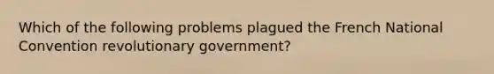 Which of the following problems plagued the French National Convention revolutionary government?