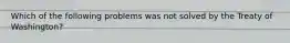 Which of the following problems was not solved by the Treaty of Washington?