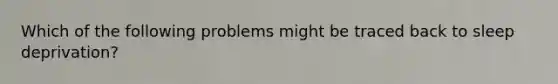 Which of the following problems might be traced back to sleep deprivation?