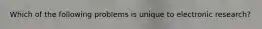 Which of the following problems is unique to electronic research?