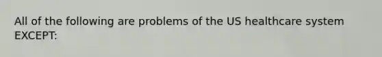 All of the following are problems of the US healthcare system EXCEPT: