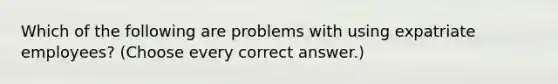 Which of the following are problems with using expatriate employees? (Choose every correct answer.)