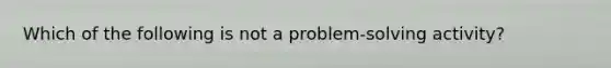 Which of the following is not a problem-solving activity?