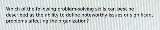 Which of the following problem-solving skills can best be described as the ability to define noteworthy issues or significant problems affecting the organization?