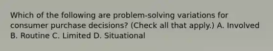 Which of the following are problem-solving variations for consumer purchase decisions? (Check all that apply.) A. Involved B. Routine C. Limited D. Situational