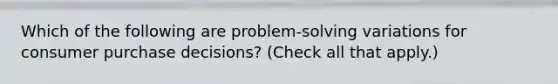 Which of the following are problem-solving variations for consumer purchase decisions? (Check all that apply.)