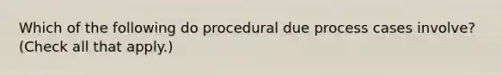 Which of the following do procedural due process cases involve? (Check all that apply.)