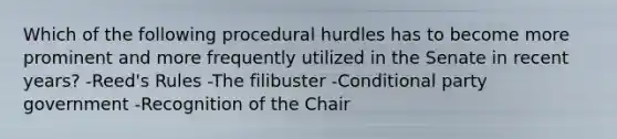 Which of the following procedural hurdles has to become more prominent and more frequently utilized in the Senate in recent years? -Reed's Rules -The filibuster -Conditional party government -Recognition of the Chair