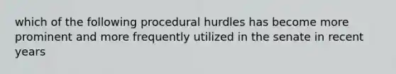 which of the following procedural hurdles has become more prominent and more frequently utilized in the senate in recent years