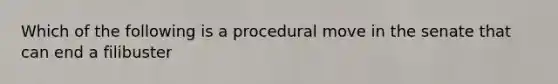 Which of the following is a procedural move in the senate that can end a filibuster