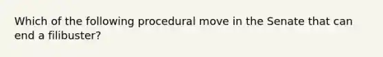 Which of the following procedural move in the Senate that can end a filibuster?