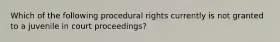 Which of the following procedural rights currently is not granted to a juvenile in court proceedings?