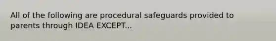 All of the following are procedural safeguards provided to parents through IDEA EXCEPT...