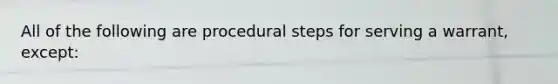 All of the following are procedural steps for serving a warrant, except: