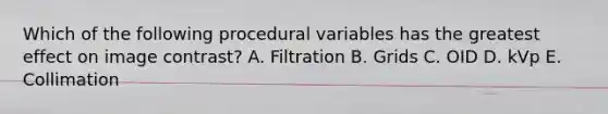 Which of the following procedural variables has the greatest effect on image contrast? A. Filtration B. Grids C. OID D. kVp E. Collimation