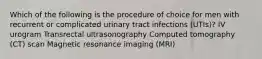 Which of the following is the procedure of choice for men with recurrent or complicated urinary tract infections (UTIs)? IV urogram Transrectal ultrasonography Computed tomography (CT) scan Magnetic resonance imaging (MRI)