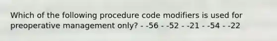 Which of the following procedure code modifiers is used for preoperative management only? - -56 - -52 - -21 - -54 - -22