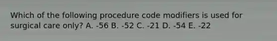 Which of the following procedure code modifiers is used for surgical care only? A. -56 B. -52 C. -21 D. -54 E. -22