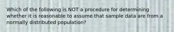 Which of the following is NOT a procedure for determining whether it is reasonable to assume that sample data are from a normally distributed population?