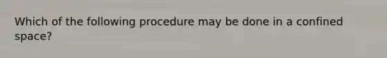 Which of the following procedure may be done in a confined space?