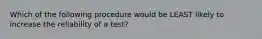 Which of the following procedure would be LEAST likely to increase the reliability of a test?