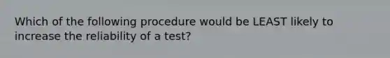 Which of the following procedure would be LEAST likely to increase the reliability of a test?