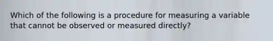 Which of the following is a procedure for measuring a variable that cannot be observed or measured directly?