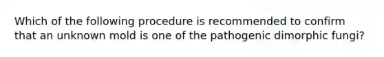 Which of the following procedure is recommended to confirm that an unknown mold is one of the pathogenic dimorphic fungi?