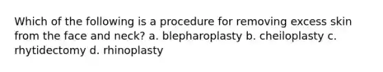 Which of the following is a procedure for removing excess skin from the face and neck? a. blepharoplasty b. cheiloplasty c. rhytidectomy d. rhinoplasty